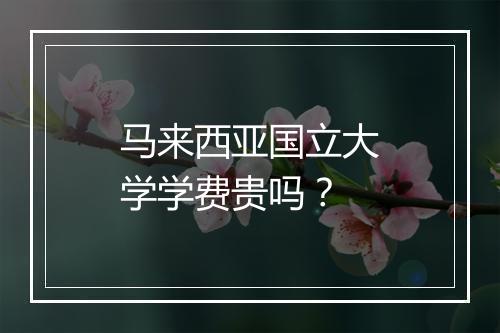 马来西亚国立大学学费贵吗？