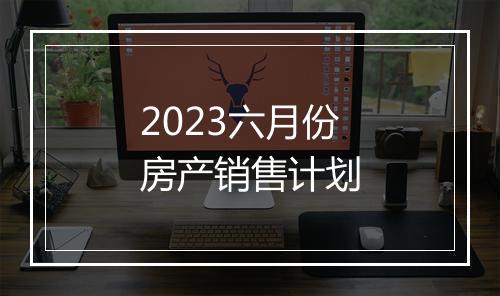 2023六月份房产销售计划
