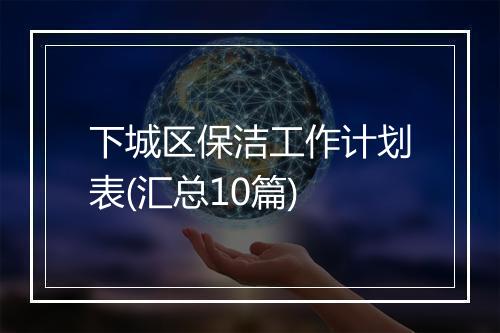 下城区保洁工作计划表(汇总10篇)