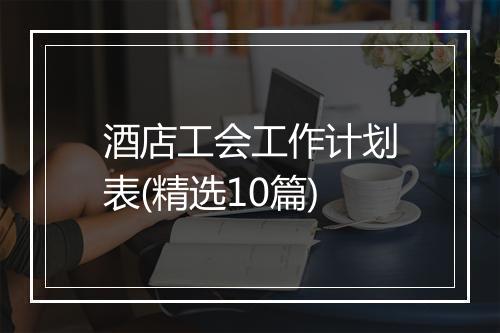 酒店工会工作计划表(精选10篇)