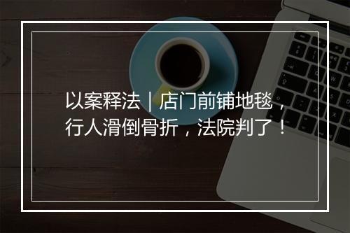 以案释法｜店门前铺地毯，行人滑倒骨折，法院判了！