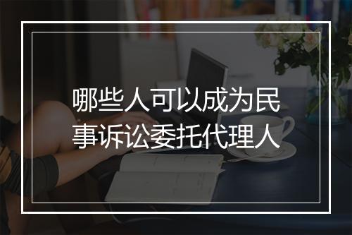 哪些人可以成为民事诉讼委托代理人
