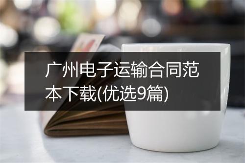 广州电子运输合同范本下载(优选9篇)