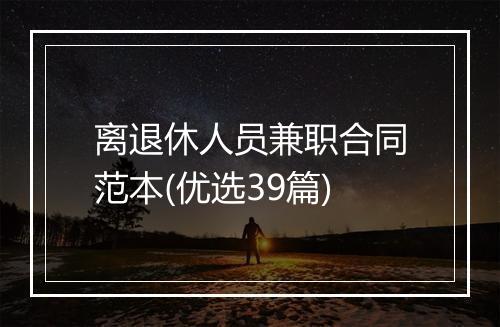 离退休人员兼职合同范本(优选39篇)