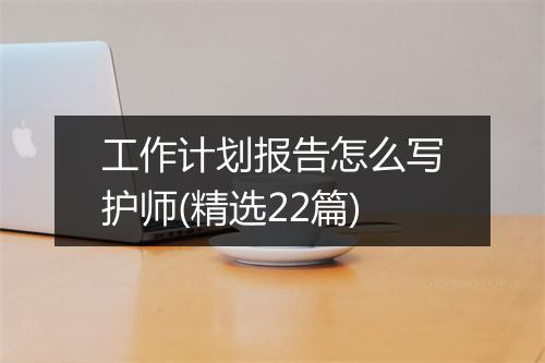 工作计划报告怎么写护师(精选22篇)