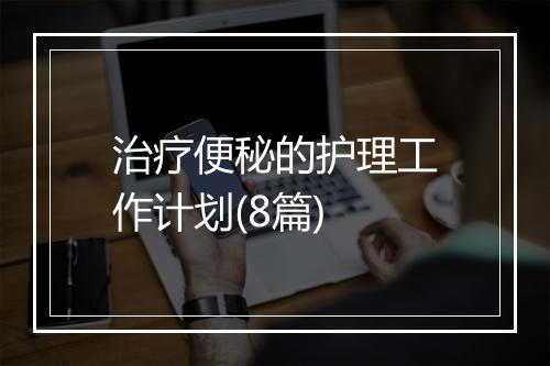 治疗便秘的护理工作计划(8篇)
