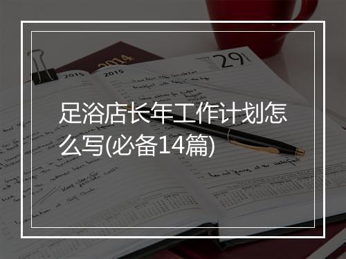 足浴店长年工作计划怎么写(必备14篇)