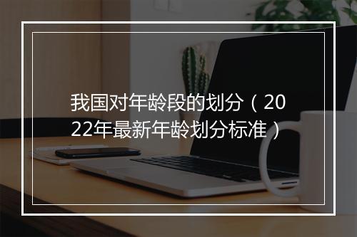我国对年龄段的划分（2022年最新年龄划分标准）