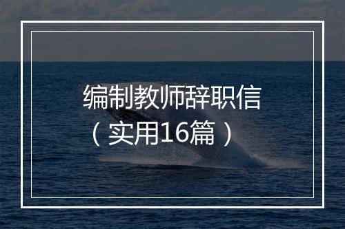 编制教师辞职信（实用16篇）