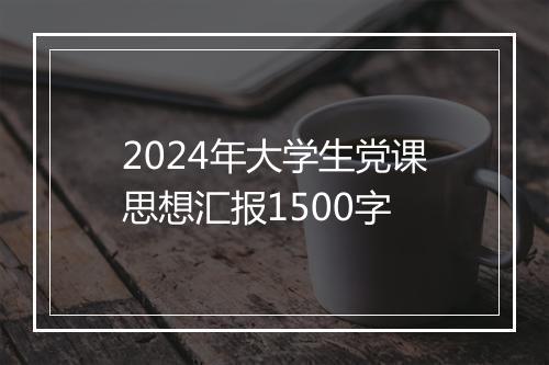 2024年大学生党课思想汇报1500字