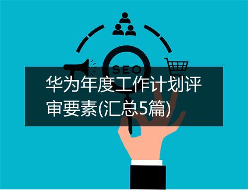 华为年度工作计划评审要素(汇总5篇)
