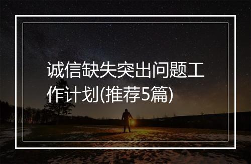 诚信缺失突出问题工作计划(推荐5篇)