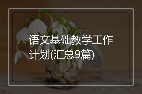 语文基础教学工作计划(汇总9篇)