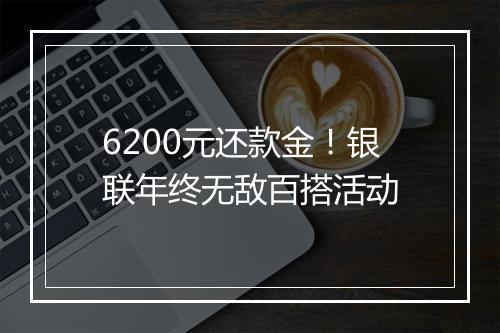 6200元还款金！银联年终无敌百搭活动