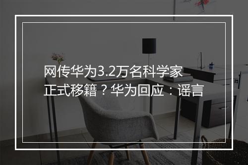 网传华为3.2万名科学家正式移籍？华为回应：谣言