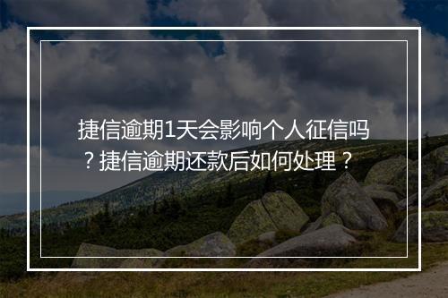 捷信逾期1天会影响个人征信吗？捷信逾期还款后如何处理？
