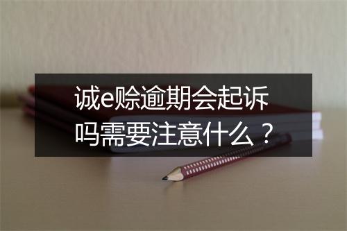 诚e赊逾期会起诉吗需要注意什么？