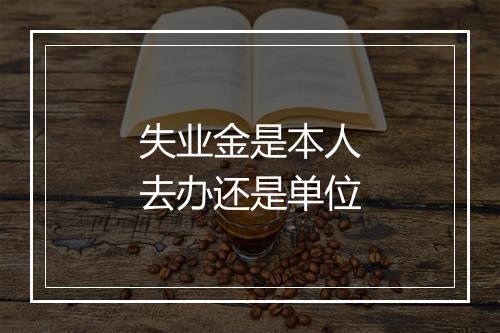 失业金是本人去办还是单位