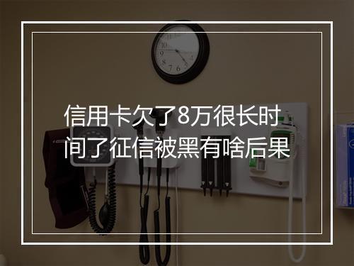 信用卡欠了8万很长时间了征信被黑有啥后果