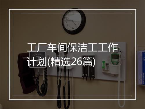 工厂车间保洁工工作计划(精选26篇)