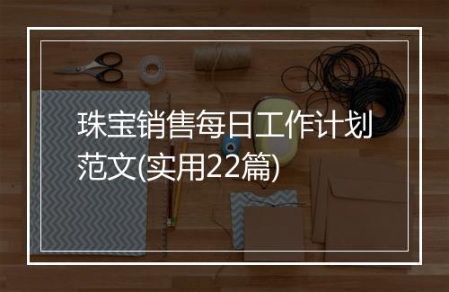 珠宝销售每日工作计划范文(实用22篇)