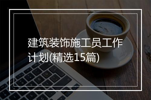 建筑装饰施工员工作计划(精选15篇)