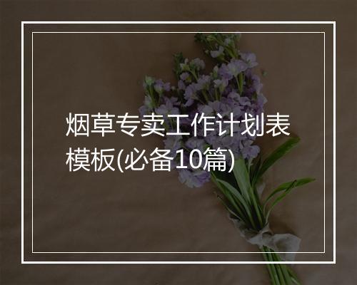 烟草专卖工作计划表模板(必备10篇)