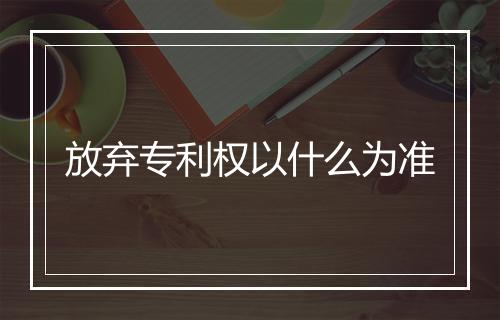 放弃专利权以什么为准