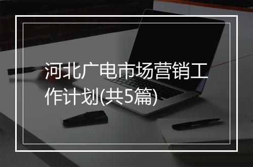 河北广电市场营销工作计划(共5篇)