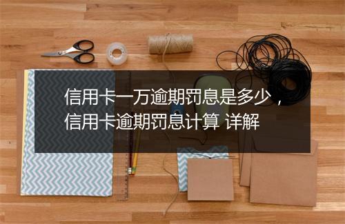 信用卡一万逾期罚息是多少，信用卡逾期罚息计算 详解