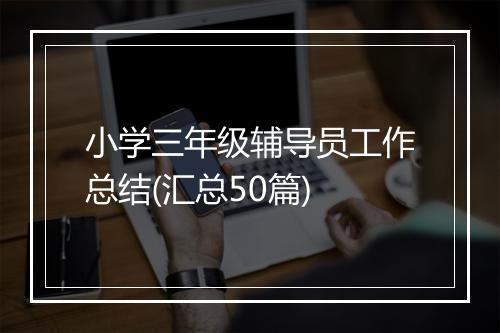 小学三年级辅导员工作总结(汇总50篇)