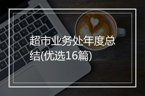 超市业务处年度总结(优选16篇)