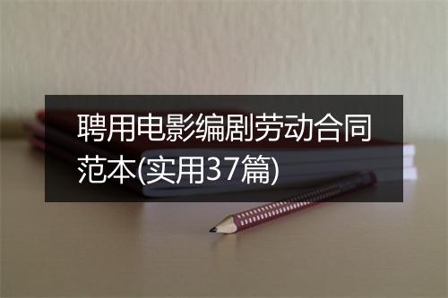 聘用电影编剧劳动合同范本(实用37篇)
