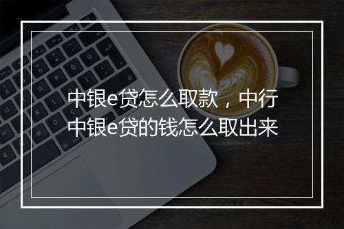 中银e贷怎么取款，中行中银e贷的钱怎么取出来