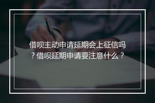 借呗主动申请延期会上征信吗？借呗延期申请要注意什么？