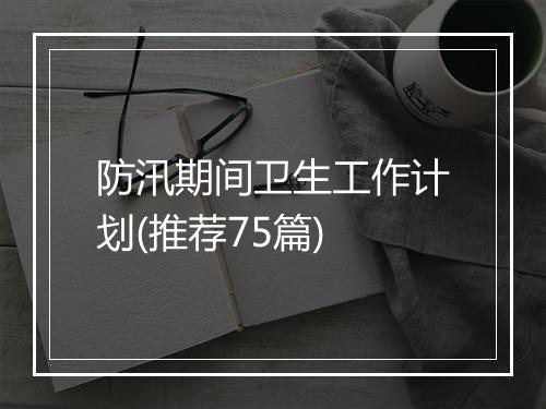 防汛期间卫生工作计划(推荐75篇)
