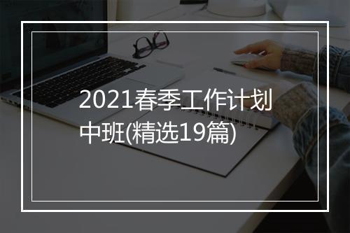 2021春季工作计划中班(精选19篇)