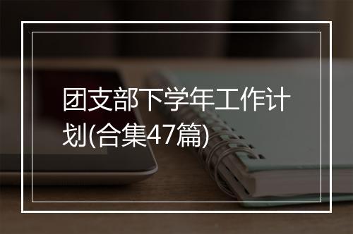团支部下学年工作计划(合集47篇)