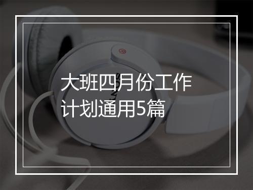 大班四月份工作计划通用5篇