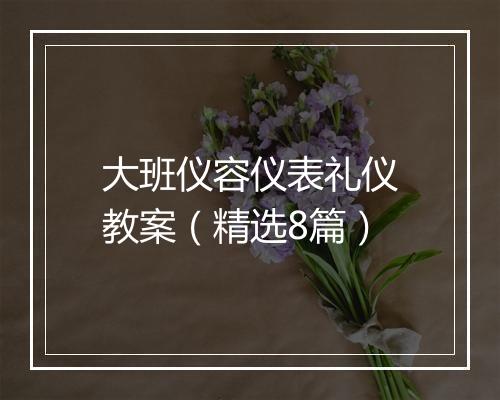 大班仪容仪表礼仪教案（精选8篇）
