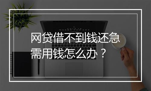 网贷借不到钱还急需用钱怎么办？