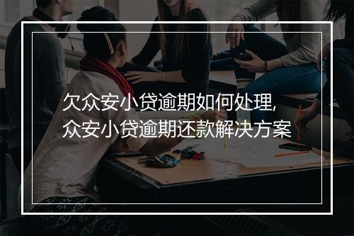 欠众安小贷逾期如何处理,众安小贷逾期还款解决方案