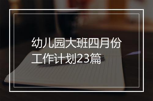 幼儿园大班四月份工作计划23篇