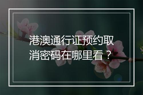 港澳通行证预约取消密码在哪里看？