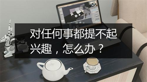 对任何事都提不起兴趣，怎么办？