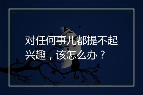 对任何事儿都提不起兴趣，该怎么办？