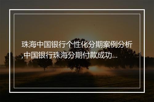 珠海中国银行个性化分期案例分析,中国银行珠海分期付款成功经验分享