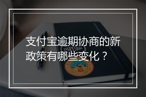支付宝逾期协商的新政策有哪些变化？