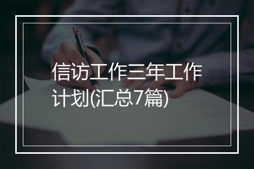 信访工作三年工作计划(汇总7篇)