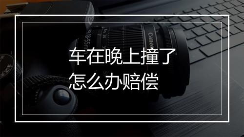 车在晚上撞了怎么办赔偿